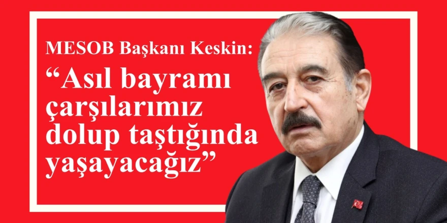 MESOB Başkanı Keskin, “Asıl bayramı çarşılarımız dolup taştığında yaşayacağız”